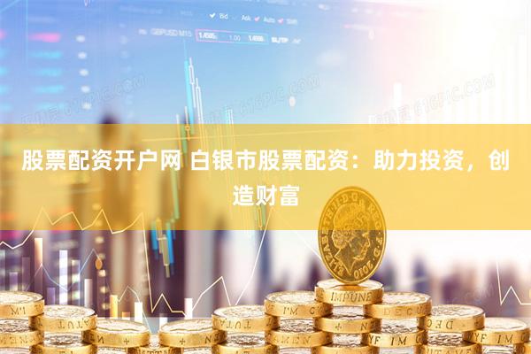 股票配资开户网 白银市股票配资：助力投资，创造财富
