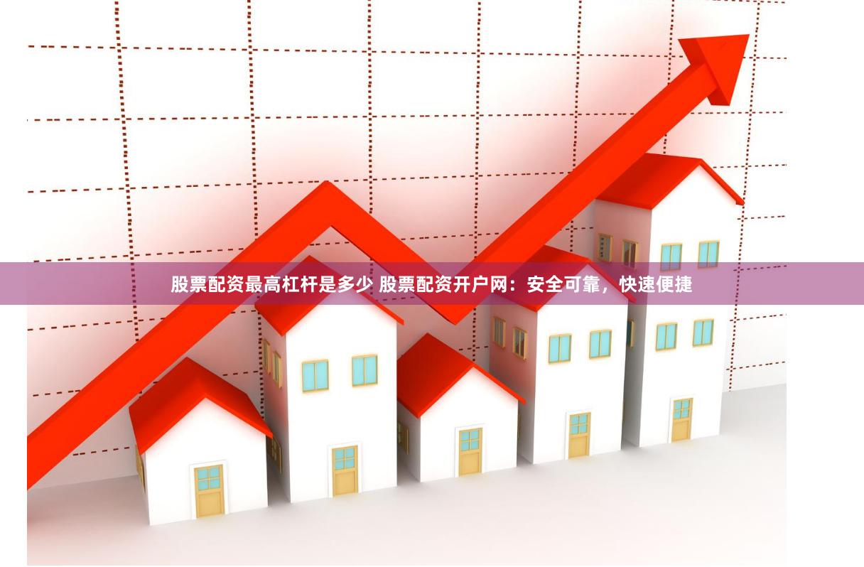 股票配资最高杠杆是多少 股票配资开户网：安全可靠，快速便捷
