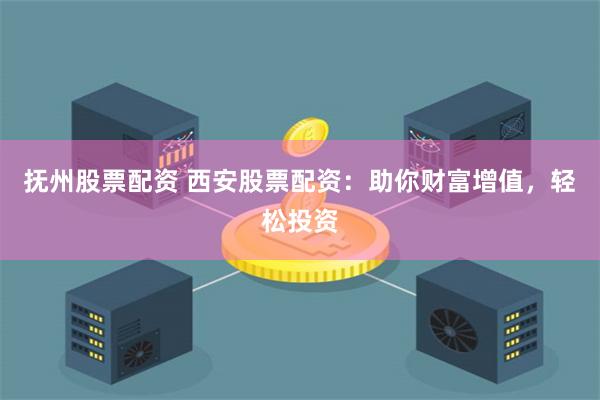 抚州股票配资 西安股票配资：助你财富增值，轻松投资