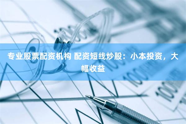 专业股票配资机构 配资短线炒股：小本投资，大幅收益