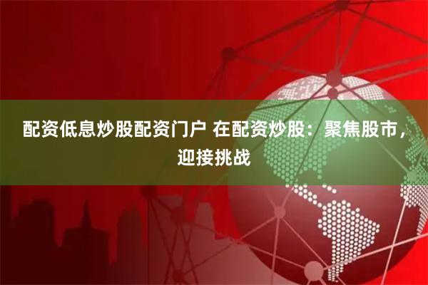 配资低息炒股配资门户 在配资炒股：聚焦股市，迎接挑战