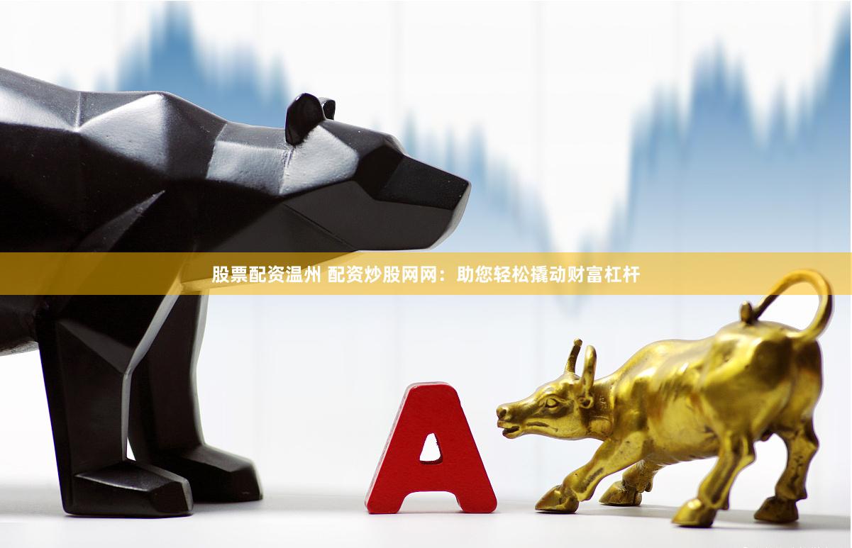 股票配资温州 配资炒股网网：助您轻松撬动财富杠杆