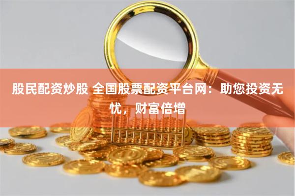 股民配资炒股 全国股票配资平台网：助您投资无忧，财富倍增