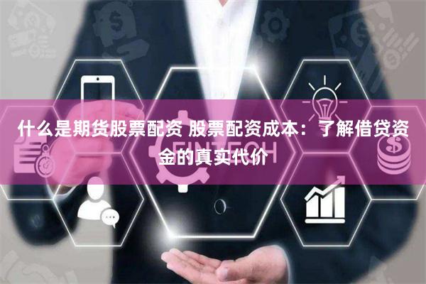 什么是期货股票配资 股票配资成本：了解借贷资金的真实代价