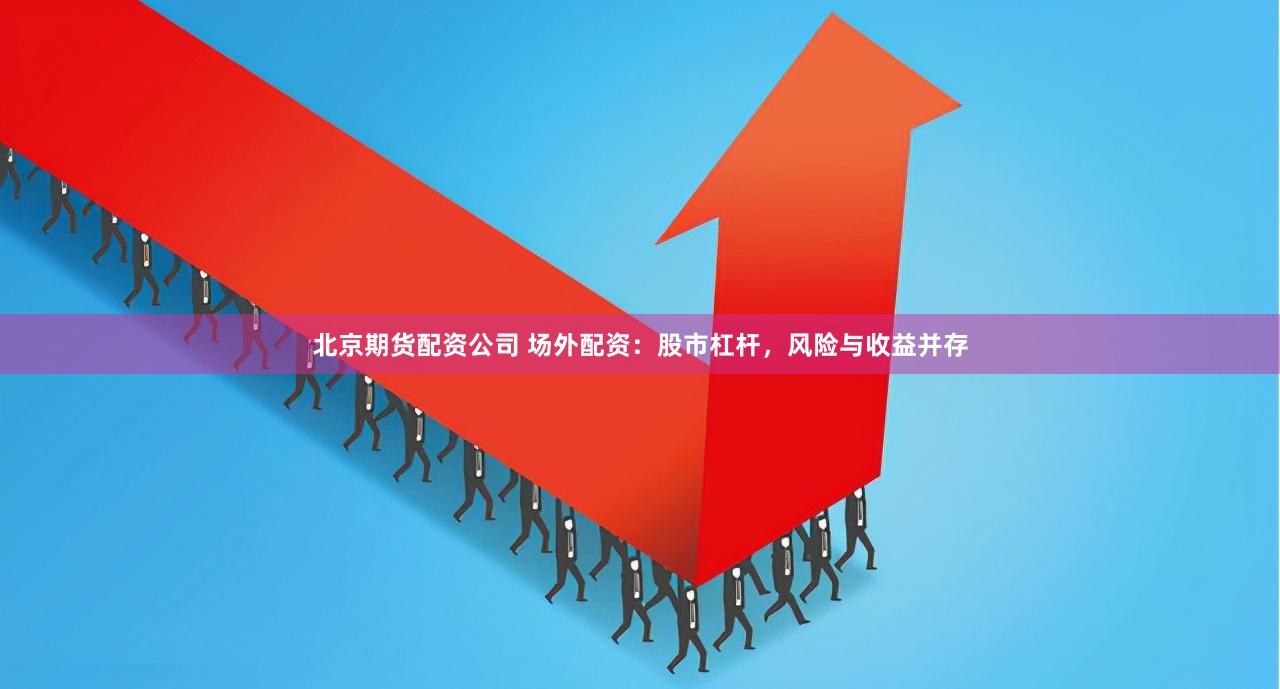 北京期货配资公司 场外配资：股市杠杆，风险与收益并存