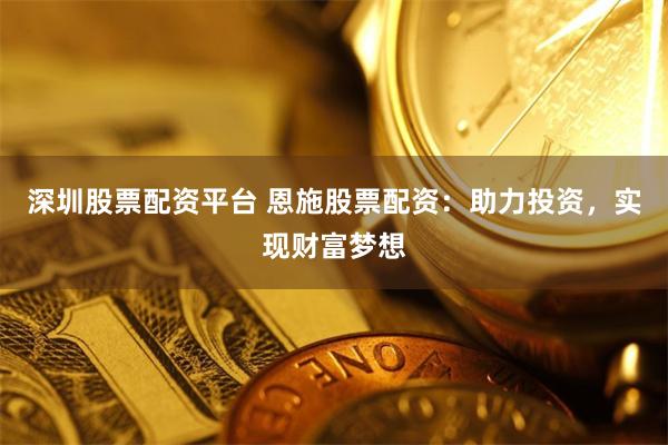 深圳股票配资平台 恩施股票配资：助力投资，实现财富梦想