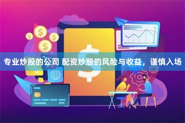 专业炒股的公司 配资炒股的风险与收益，谨慎入场