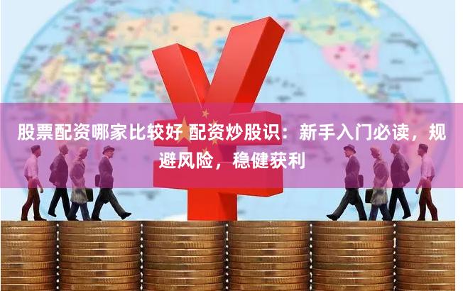 股票配资哪家比较好 配资炒股识：新手入门必读，规避风险，稳健获利