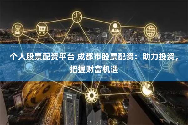 个人股票配资平台 成都市股票配资：助力投资，把握财富机遇