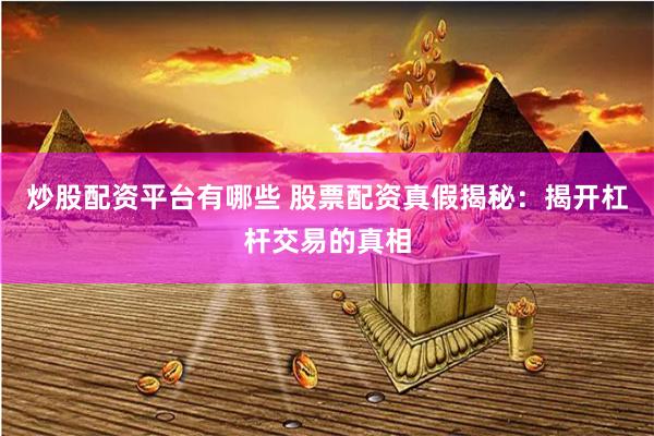 炒股配资平台有哪些 股票配资真假揭秘：揭开杠杆交易的真相