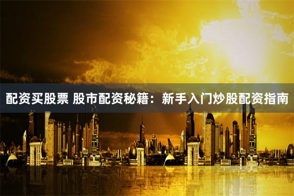 配资买股票 股市配资秘籍：新手入门炒股配资指南