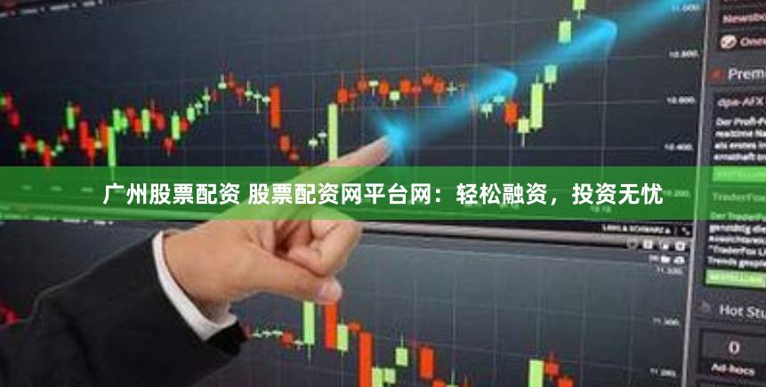广州股票配资 股票配资网平台网：轻松融资，投资无忧