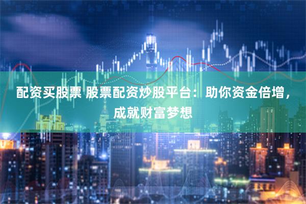 配资买股票 股票配资炒股平台：助你资金倍增，成就财富梦想