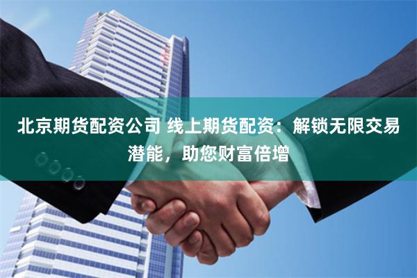 北京期货配资公司 线上期货配资：解锁无限交易潜能，助您财富倍增