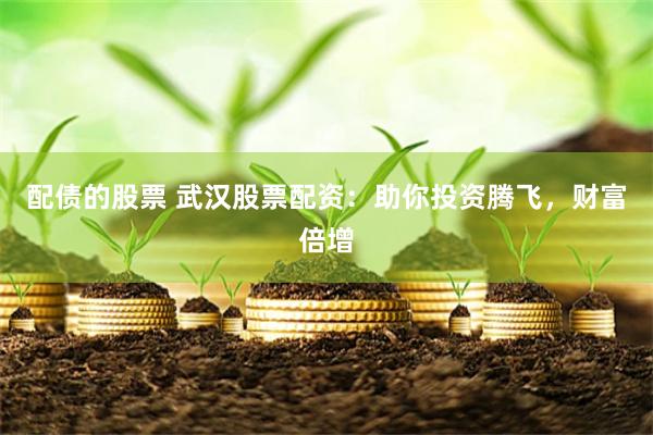 配债的股票 武汉股票配资：助你投资腾飞，财富倍增