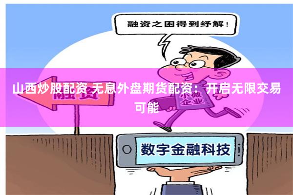 山西炒股配资 无息外盘期货配资：开启无限交易可能