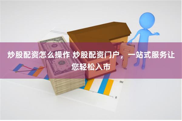 炒股配资怎么操作 炒股配资门户，一站式服务让您轻松入市