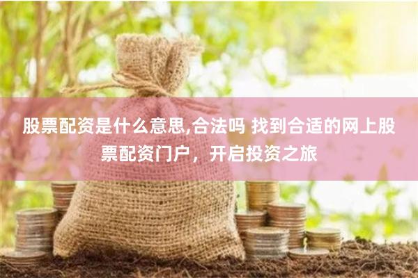 股票配资是什么意思,合法吗 找到合适的网上股票配资门户，开启投资之旅