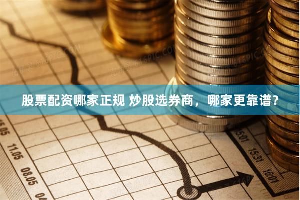 股票配资哪家正规 炒股选券商，哪家更靠谱？