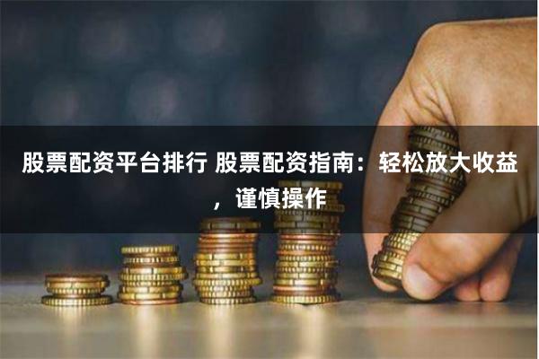 股票配资平台排行 股票配资指南：轻松放大收益，谨慎操作
