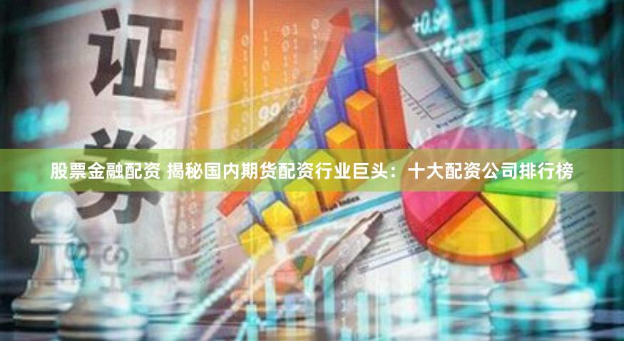 股票金融配资 揭秘国内期货配资行业巨头：十大配资公司排行榜