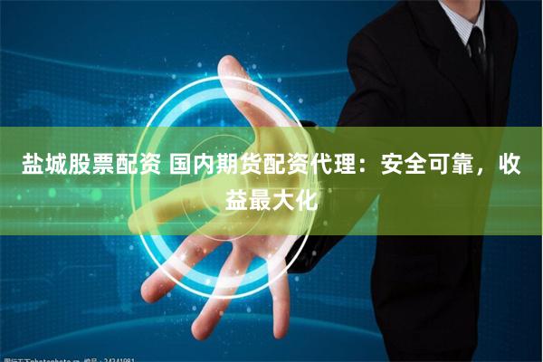 盐城股票配资 国内期货配资代理：安全可靠，收益最大化