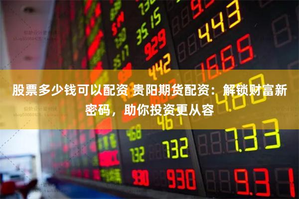 股票多少钱可以配资 贵阳期货配资：解锁财富新密码，助你投资更从容