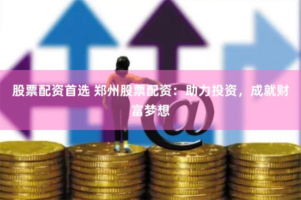 股票配资首选 郑州股票配资：助力投资，成就财富梦想