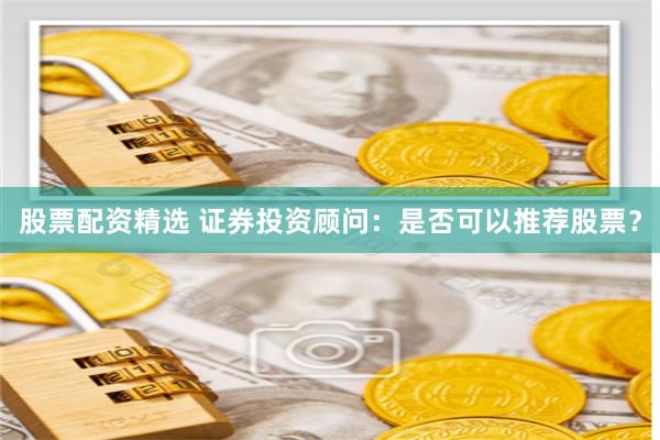 股票配资精选 证券投资顾问：是否可以推荐股票？