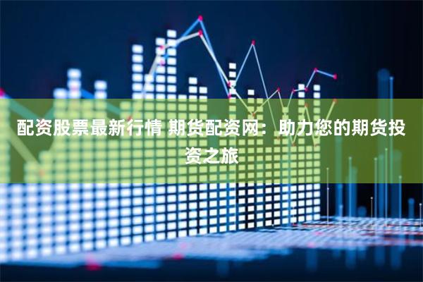 配资股票最新行情 期货配资网：助力您的期货投资之旅