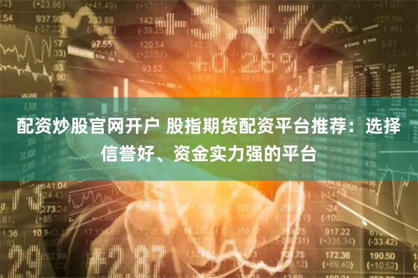 配资炒股官网开户 股指期货配资平台推荐：选择信誉好、资金实力强的平台