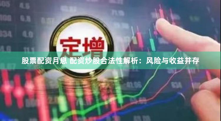 股票配资月息 配资炒股合法性解析：风险与收益并存