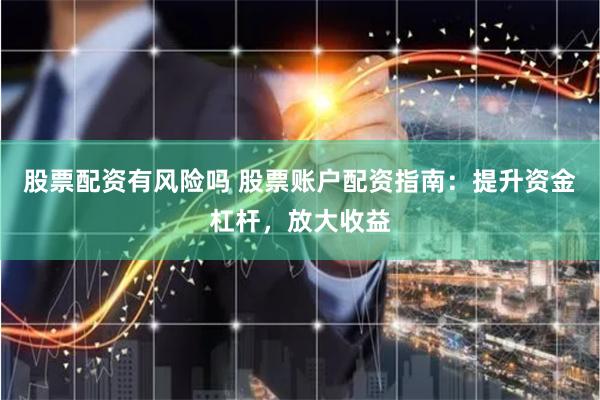 股票配资有风险吗 股票账户配资指南：提升资金杠杆，放大收益