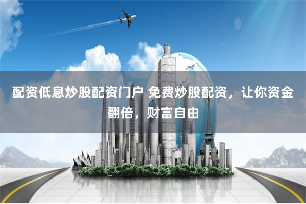 配资低息炒股配资门户 免费炒股配资，让你资金翻倍，财富自由