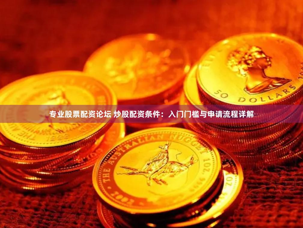 专业股票配资论坛 炒股配资条件：入门门槛与申请流程详解