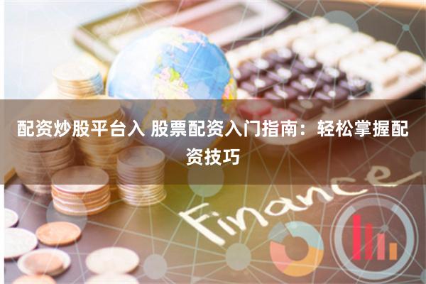 配资炒股平台入 股票配资入门指南：轻松掌握配资技巧