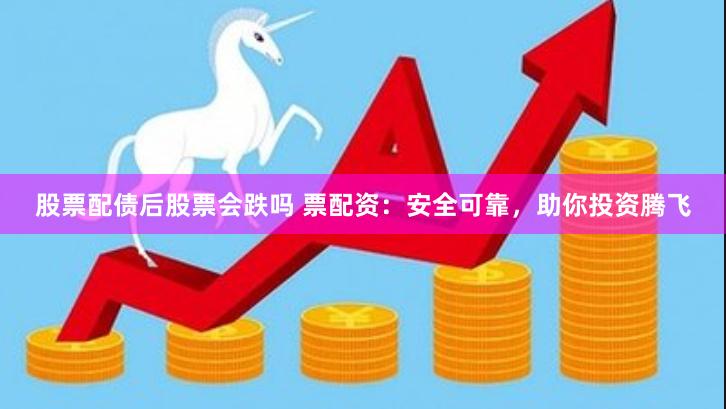 股票配债后股票会跌吗 票配资：安全可靠，助你投资腾飞