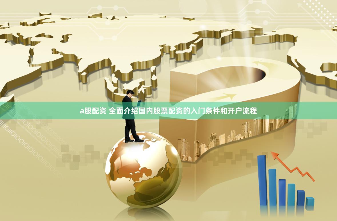 a股配资 全面介绍国内股票配资的入门条件和开户流程