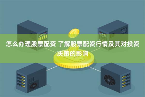 怎么办理股票配资 了解股票配资行情及其对投资决策的影响