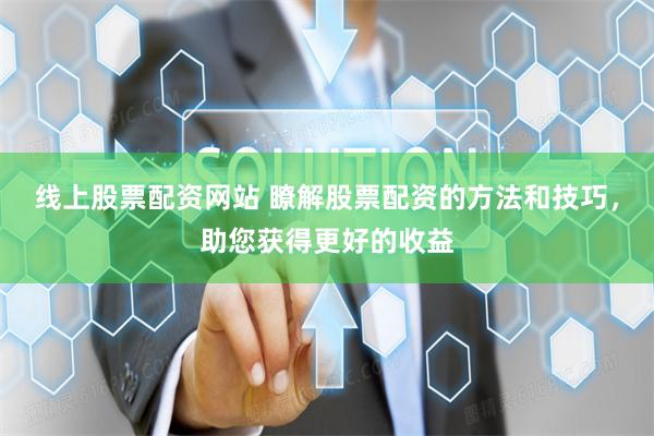 线上股票配资网站 瞭解股票配资的方法和技巧，助您获得更好的收益