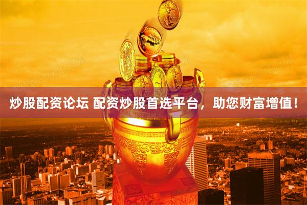 炒股配资论坛 配资炒股首选平台，助您财富增值！