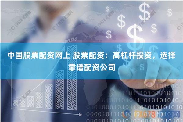 中国股票配资网上 股票配资：高杠杆投资，选择靠谱配资公司