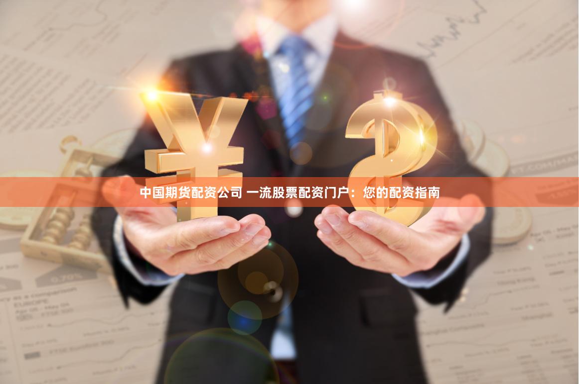 中国期货配资公司 一流股票配资门户：您的配资指南