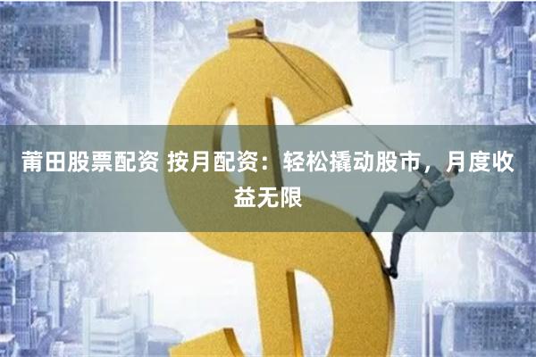 莆田股票配资 按月配资：轻松撬动股市，月度收益无限