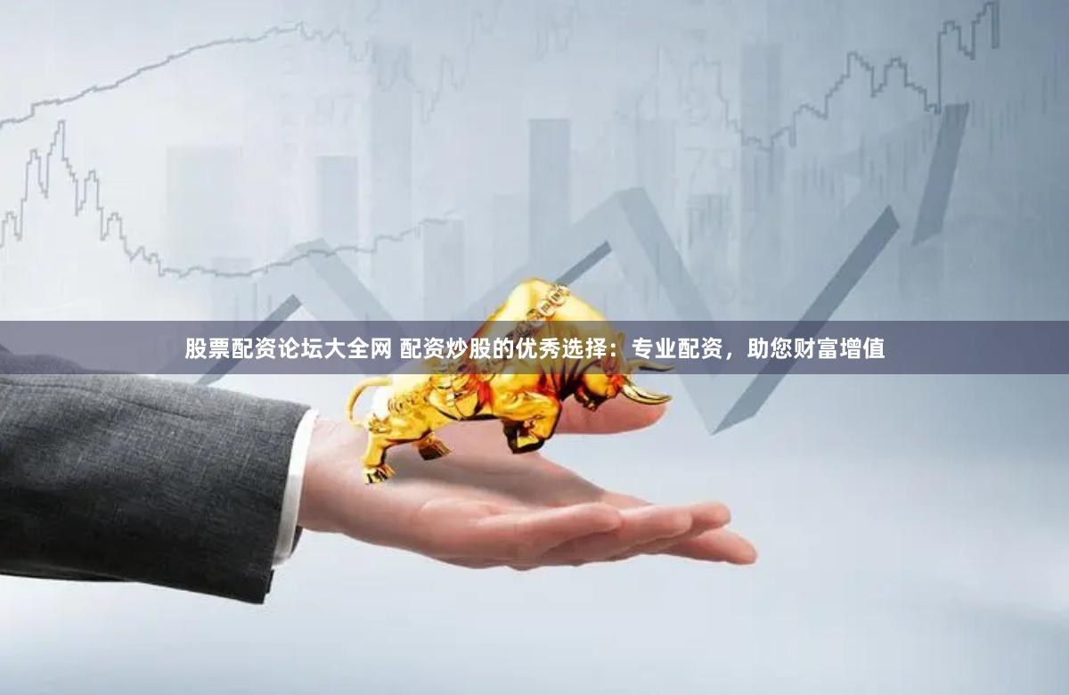 股票配资论坛大全网 配资炒股的优秀选择：专业配资，助您财富增值