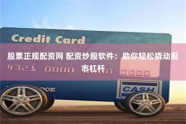 股票正规配资网 配资炒股软件：助你轻松撬动股市杠杆