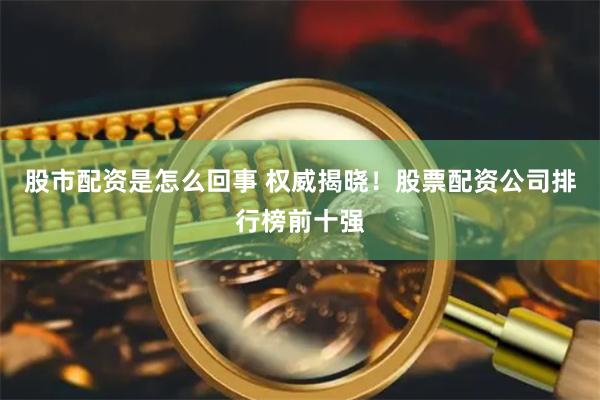 股市配资是怎么回事 权威揭晓！股票配资公司排行榜前十强