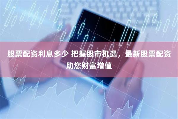 股票配资利息多少 把握股市机遇，最新股票配资助您财富增值