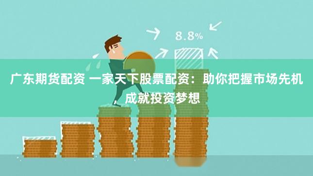 广东期货配资 一家天下股票配资：助你把握市场先机，成就投资梦想