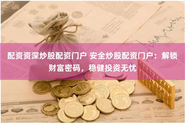 配资资深炒股配资门户 安全炒股配资门户：解锁财富密码，稳健投资无忧